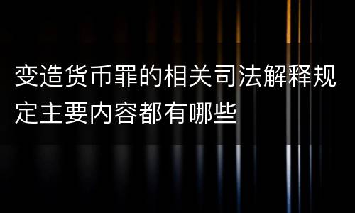 变造货币罪的相关司法解释规定主要内容都有哪些