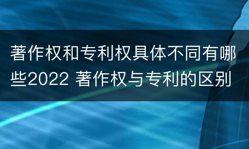 著作权和专利权具体不同有哪些2022 著作权与专利的区别