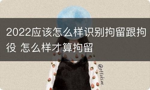 2022应该怎么样识别拘留跟拘役 怎么样才算拘留