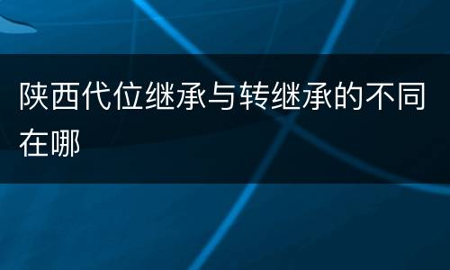 陕西代位继承与转继承的不同在哪