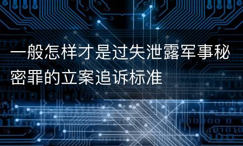 一般怎样才是过失泄露军事秘密罪的立案追诉标准