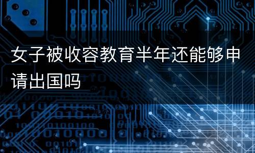 女子被收容教育半年还能够申请出国吗