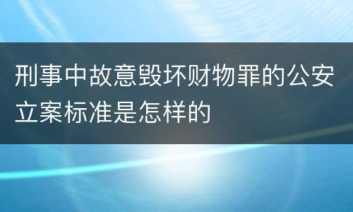 刑事中故意毁坏财物罪的公安立案标准是怎样的