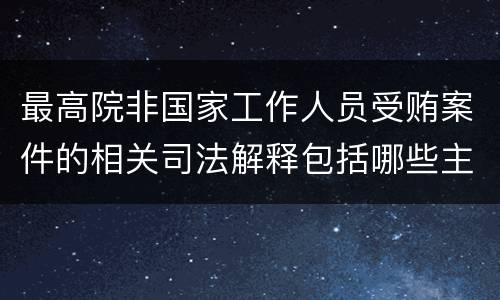 最高院非国家工作人员受贿案件的相关司法解释包括哪些主要内容