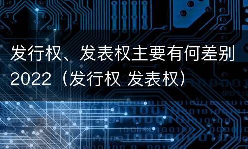 发行权、发表权主要有何差别2022（发行权 发表权）
