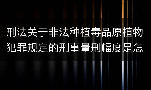 刑法关于非法种植毒品原植物犯罪规定的刑事量刑幅度是怎样的