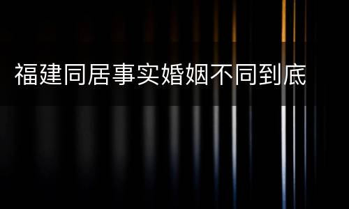 福建同居事实婚姻不同到底