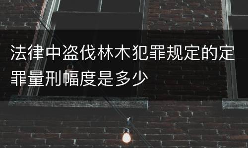 法律中盗伐林木犯罪规定的定罪量刑幅度是多少