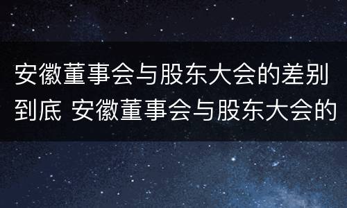 安徽董事会与股东大会的差别到底 安徽董事会与股东大会的差别到底是什么