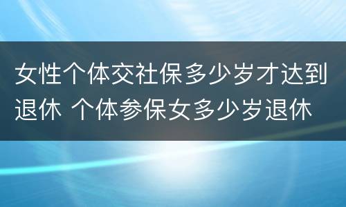 女性个体交社保多少岁才达到退休 个体参保女多少岁退休