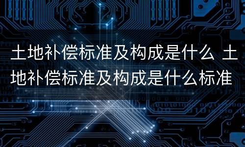 土地补偿标准及构成是什么 土地补偿标准及构成是什么标准