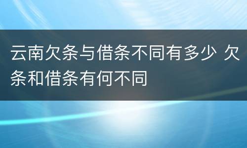 云南欠条与借条不同有多少 欠条和借条有何不同