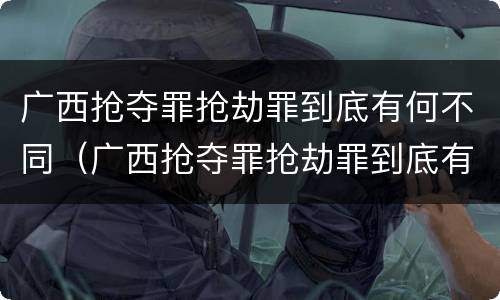 广西抢夺罪抢劫罪到底有何不同（广西抢夺罪抢劫罪到底有何不同处理）