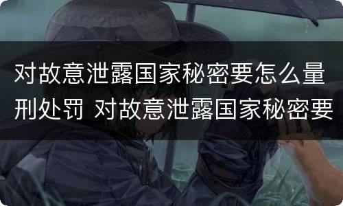 对故意泄露国家秘密要怎么量刑处罚 对故意泄露国家秘密要怎么量刑处罚呢