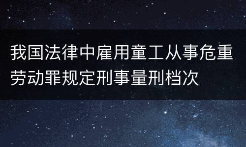 我国法律中雇用童工从事危重劳动罪规定刑事量刑档次
