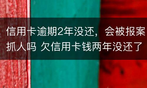 信用卡逾期2年没还，会被报案抓人吗 欠信用卡钱两年没还了怎么不抓我