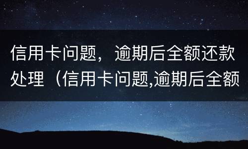 信用卡问题，逾期后全额还款处理（信用卡问题,逾期后全额还款处理流程）