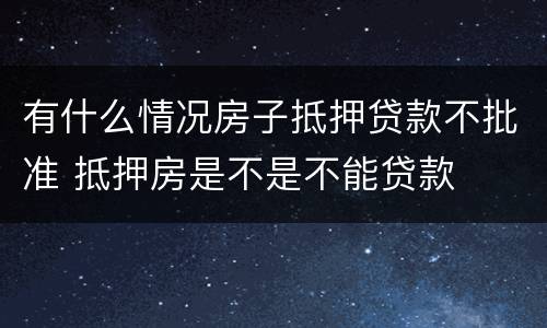 有什么情况房子抵押贷款不批准 抵押房是不是不能贷款