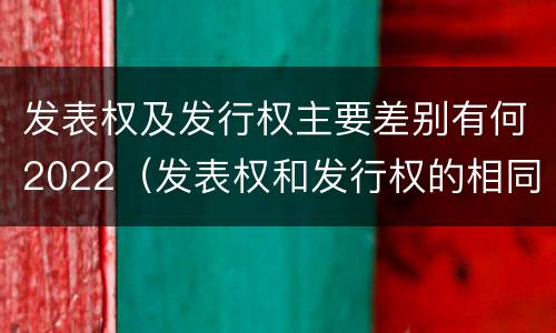 发表权及发行权主要差别有何2022（发表权和发行权的相同点）