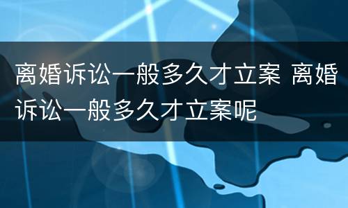 离婚诉讼一般多久才立案 离婚诉讼一般多久才立案呢