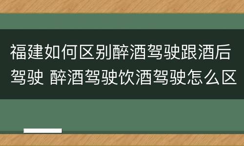 福建如何区别醉酒驾驶跟酒后驾驶 醉酒驾驶饮酒驾驶怎么区别