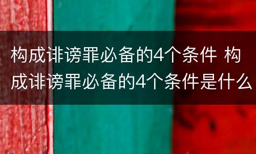 构成诽谤罪必备的4个条件 构成诽谤罪必备的4个条件是什么