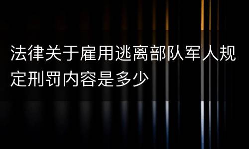 法律关于雇用逃离部队军人规定刑罚内容是多少