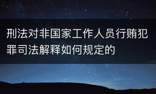 刑法对非国家工作人员行贿犯罪司法解释如何规定的
