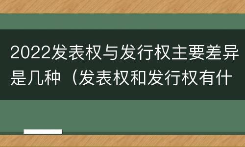 2022发表权与发行权主要差异是几种（发表权和发行权有什么区别）