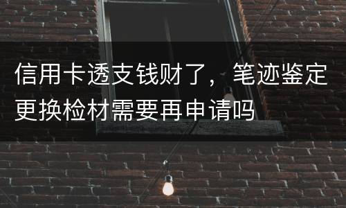 信用卡透支钱财了，笔迹鉴定更换检材需要再申请吗
