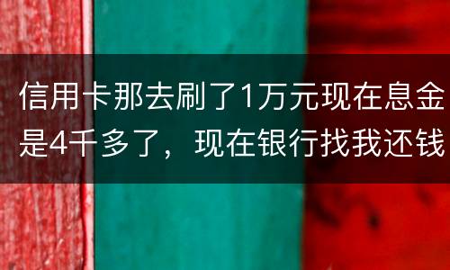 信用卡那去刷了1万元现在息金是4千多了，现在银行找我还钱，要怎样能够诉讼他，