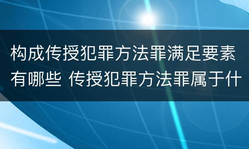 构成传授犯罪方法罪满足要素有哪些 传授犯罪方法罪属于什么罪