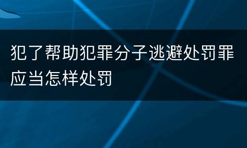 犯了帮助犯罪分子逃避处罚罪应当怎样处罚