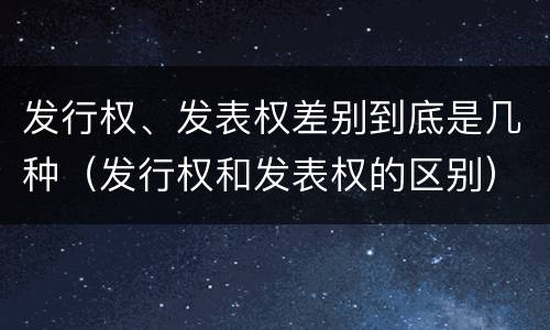 发行权、发表权差别到底是几种（发行权和发表权的区别）