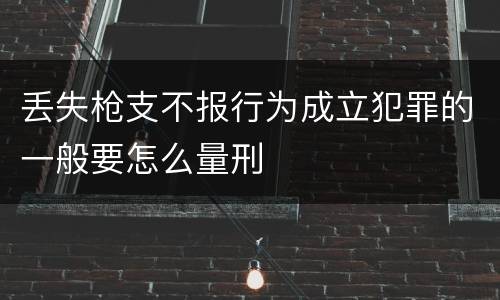 丢失枪支不报行为成立犯罪的一般要怎么量刑