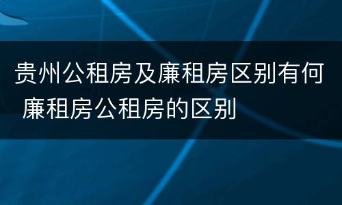 贵州公租房及廉租房区别有何 廉租房公租房的区别