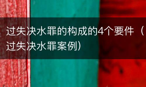 过失决水罪的构成的4个要件（过失决水罪案例）