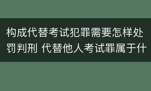 构成代替考试犯罪需要怎样处罚判刑 代替他人考试罪属于什么类犯罪
