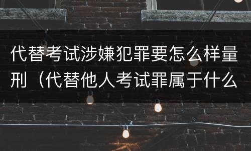 代替考试涉嫌犯罪要怎么样量刑（代替他人考试罪属于什么类犯罪）