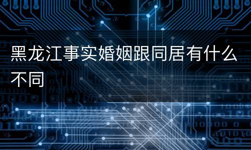 黑龙江事实婚姻跟同居有什么不同