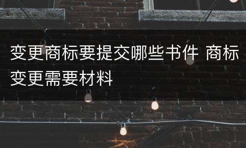 变更商标要提交哪些书件 商标变更需要材料