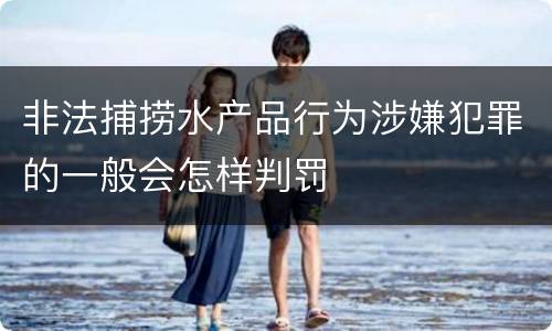 非法捕捞水产品行为涉嫌犯罪的一般会怎样判罚