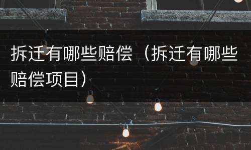 拆迁有哪些赔偿（拆迁有哪些赔偿项目）