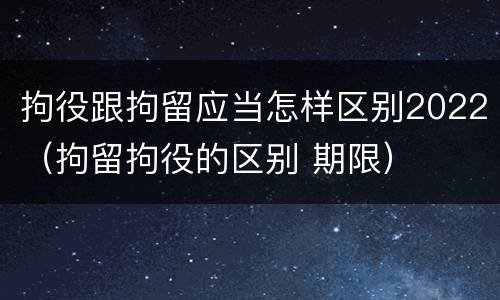 拘役跟拘留应当怎样区别2022（拘留拘役的区别 期限）