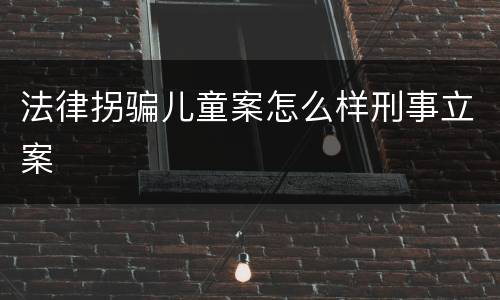 法律拐骗儿童案怎么样刑事立案