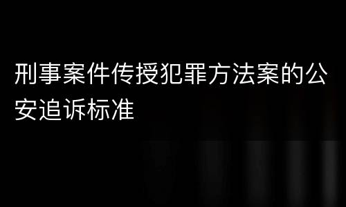 刑事案件传授犯罪方法案的公安追诉标准