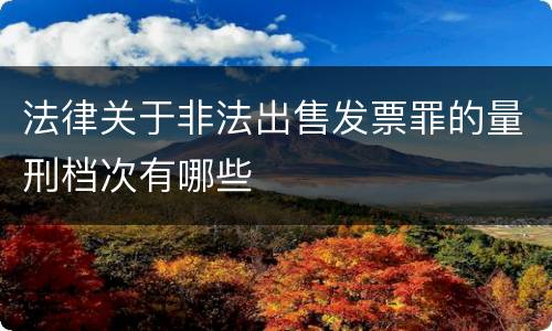 法律关于非法出售发票罪的量刑档次有哪些