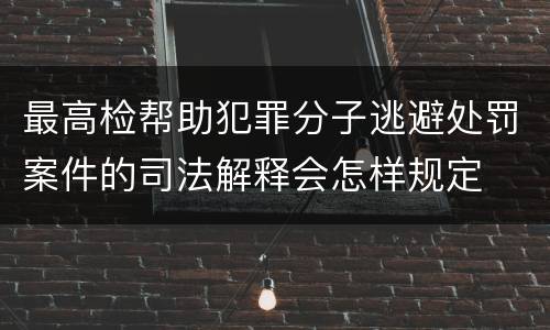 最高检帮助犯罪分子逃避处罚案件的司法解释会怎样规定
