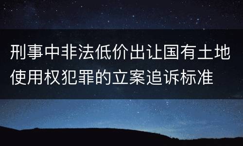 刑事中非法低价出让国有土地使用权犯罪的立案追诉标准