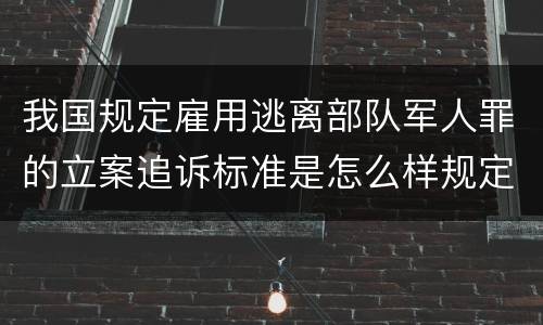 我国规定雇用逃离部队军人罪的立案追诉标准是怎么样规定